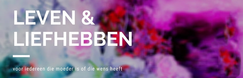 Leven & Liefhebben Voor iedereen die moeder is of wens heeft Leven & Liefhebben Voor iedereen die moeder is of die wens heeft